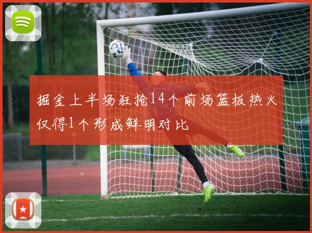 掘金上半场狂抢14个前场篮板热火仅得1个形成鲜明对比