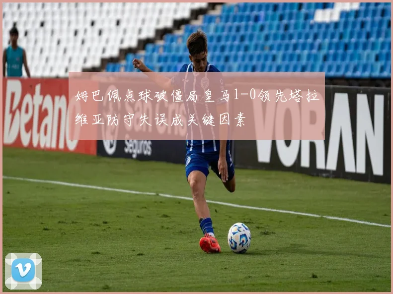 姆巴佩点球破僵局皇马1-0领先塔拉维亚防守失误成关键因素