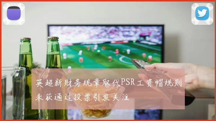 英超新财务规章取代PSR工资帽规则未获通过投票引发关注