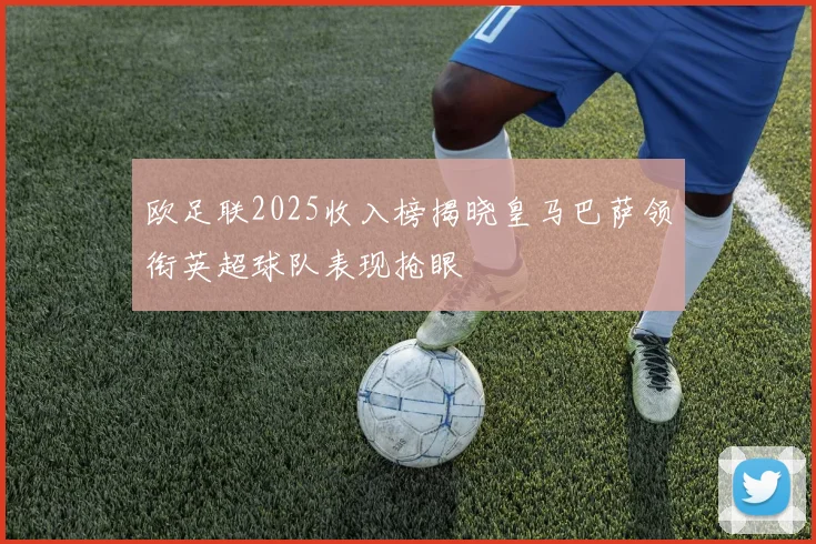 欧足联2025收入榜揭晓皇马巴萨领衔英超球队表现抢眼