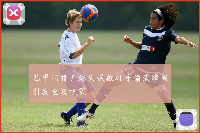 巴甲门将开球失误被对手偷袭瞬间引发全场哄笑