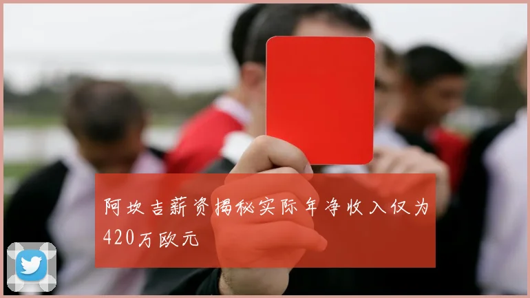阿坎吉薪资揭秘实际年净收入仅为420万欧元