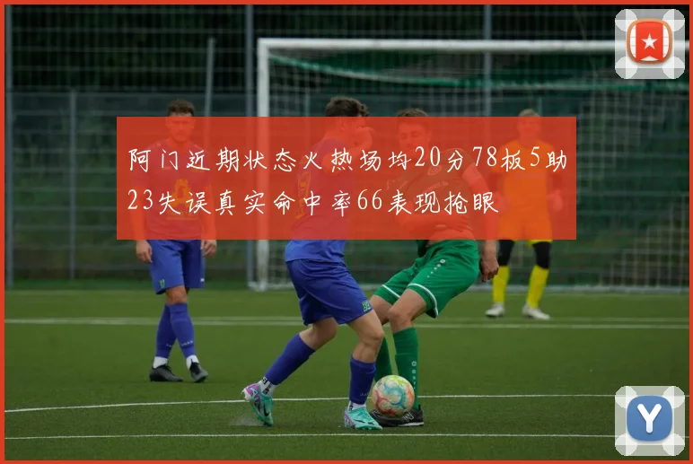 阿门近期状态火热场均20分78板5助23失误真实命中率66表现抢眼