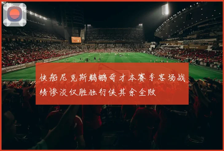 快船尼克斯鹈鹕奇才本赛季客场战绩惨淡仅胜独行侠其余全败