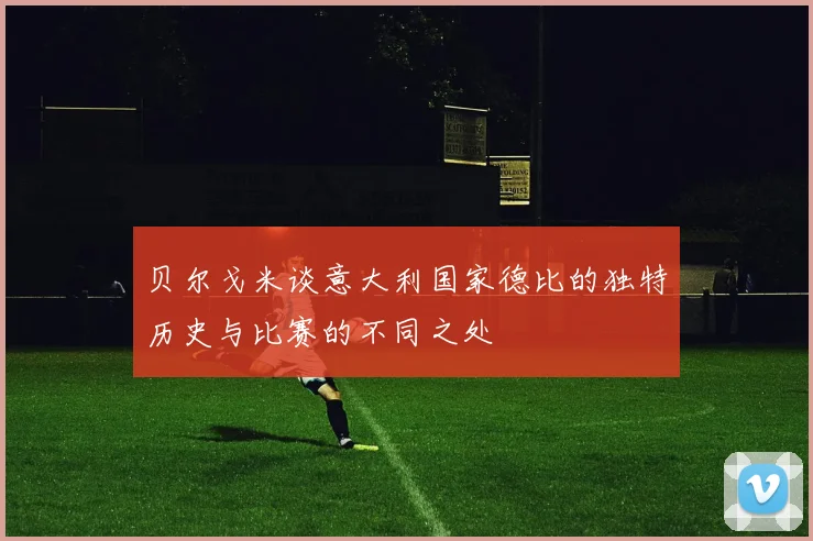 贝尔戈米谈意大利国家德比的独特历史与比赛的不同之处