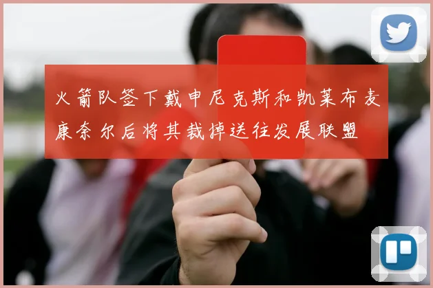 火箭队签下戴申尼克斯和凯莱布麦康奈尔后将其裁掉送往发展联盟