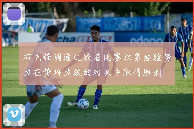 布克强调通过胶着比赛积累经验努力在势均力敌的对决中取得胜利